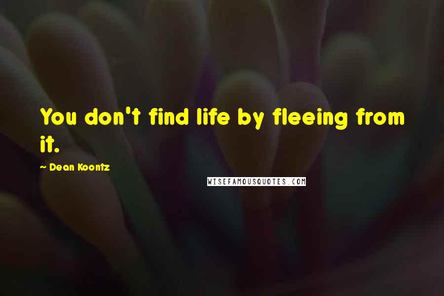 Dean Koontz Quotes: You don't find life by fleeing from it.