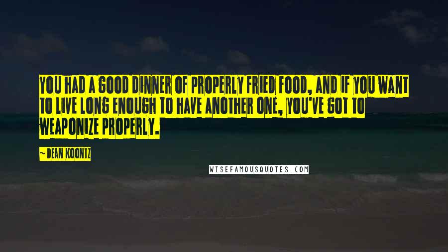 Dean Koontz Quotes: You had a good dinner of properly fried food, and if you want to live long enough to have another one, you've got to weaponize properly.