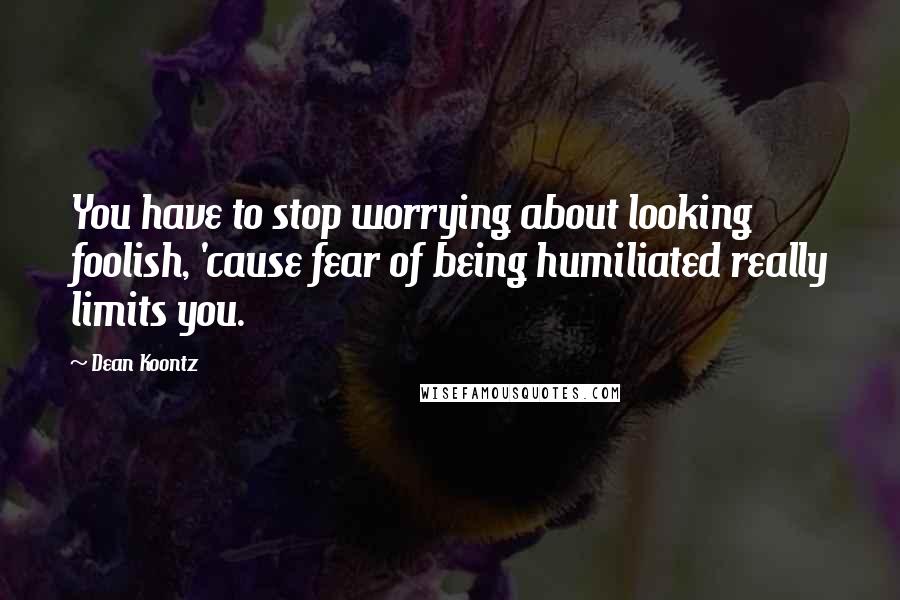 Dean Koontz Quotes: You have to stop worrying about looking foolish, 'cause fear of being humiliated really limits you.