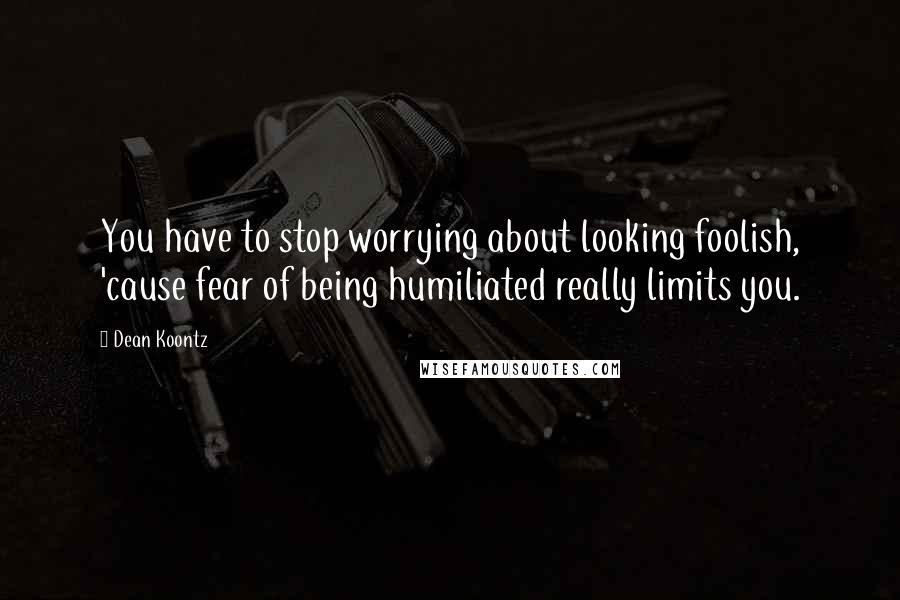 Dean Koontz Quotes: You have to stop worrying about looking foolish, 'cause fear of being humiliated really limits you.