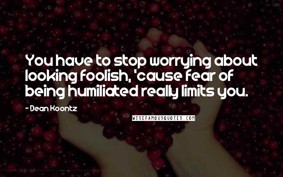 Dean Koontz Quotes: You have to stop worrying about looking foolish, 'cause fear of being humiliated really limits you.