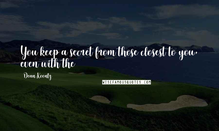 Dean Koontz Quotes: You keep a secret from those closest to you, even with the