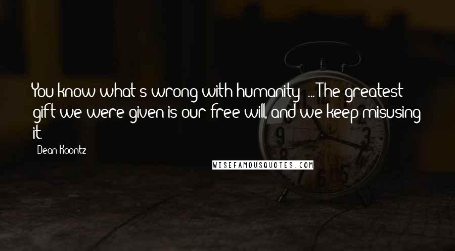 Dean Koontz Quotes: You know what's wrong with humanity? ... The greatest gift we were given is our free will, and we keep misusing it.