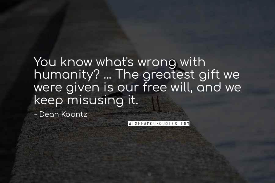 Dean Koontz Quotes: You know what's wrong with humanity? ... The greatest gift we were given is our free will, and we keep misusing it.