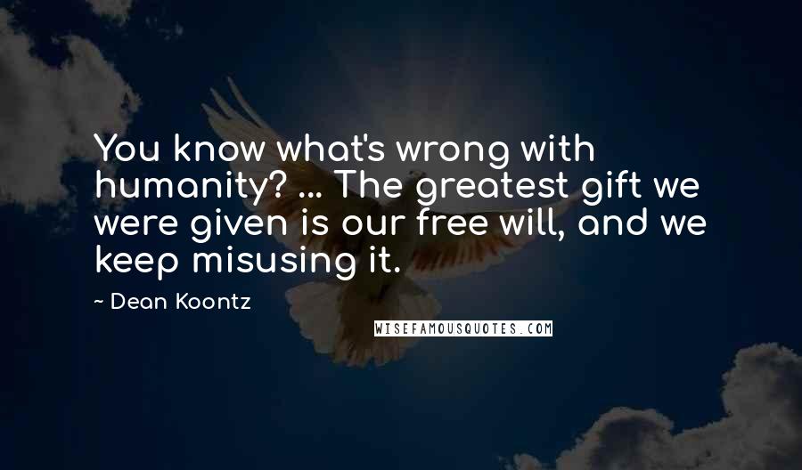 Dean Koontz Quotes: You know what's wrong with humanity? ... The greatest gift we were given is our free will, and we keep misusing it.