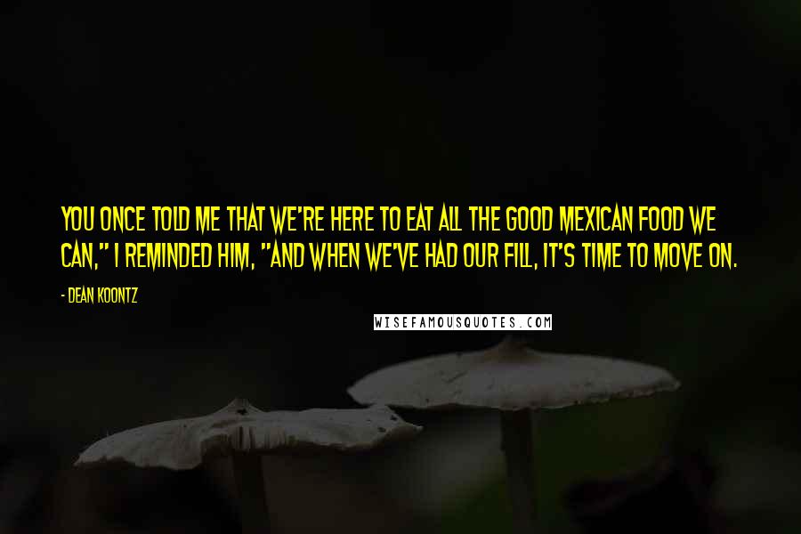 Dean Koontz Quotes: You once told me that we're here to eat all the good Mexican food we can," I reminded him, "and when we've had our fill, it's time to move on.