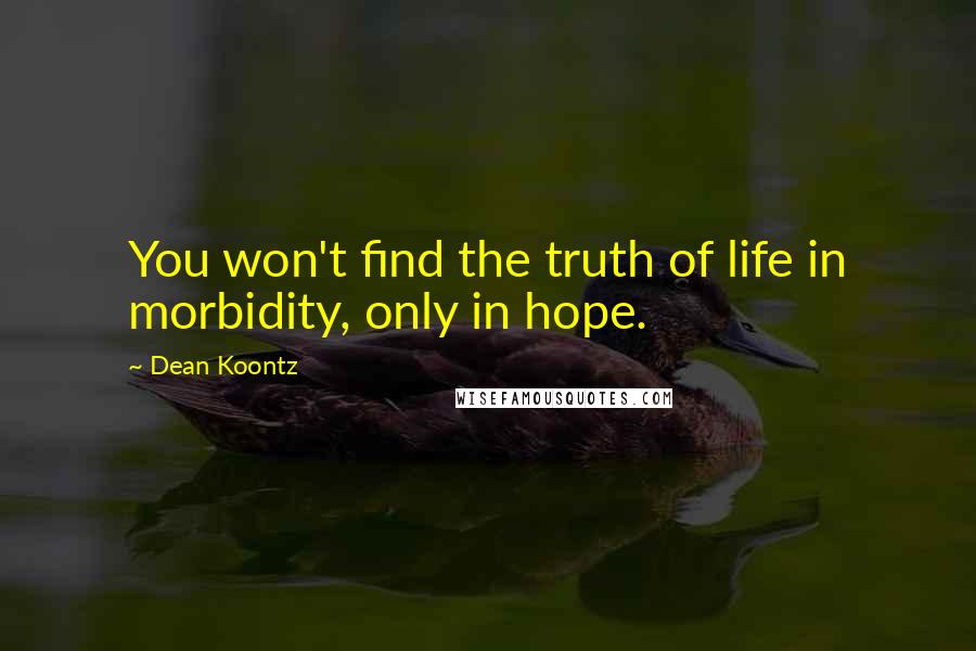 Dean Koontz Quotes: You won't find the truth of life in morbidity, only in hope.