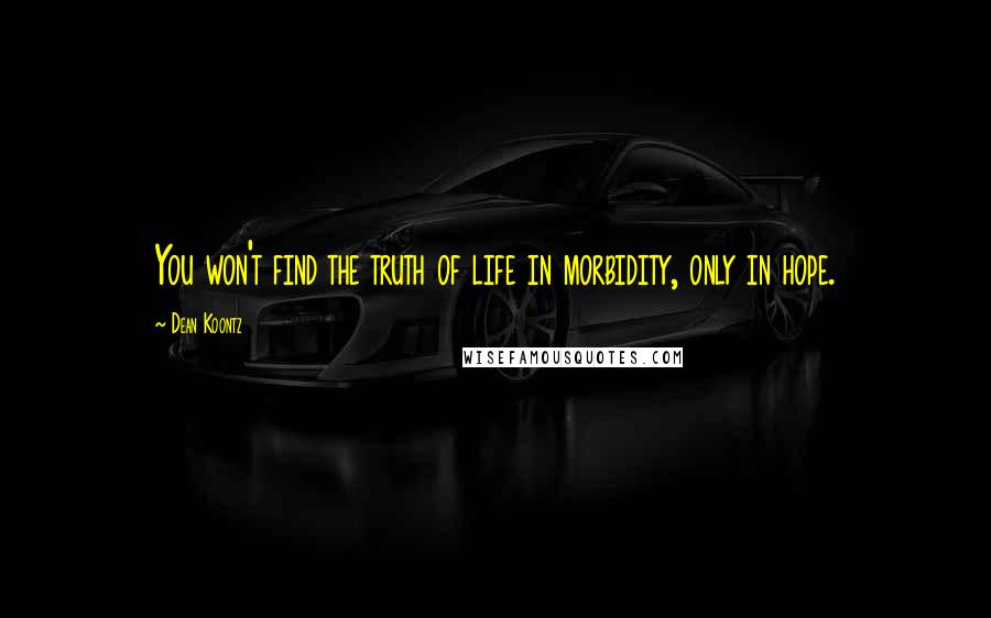 Dean Koontz Quotes: You won't find the truth of life in morbidity, only in hope.