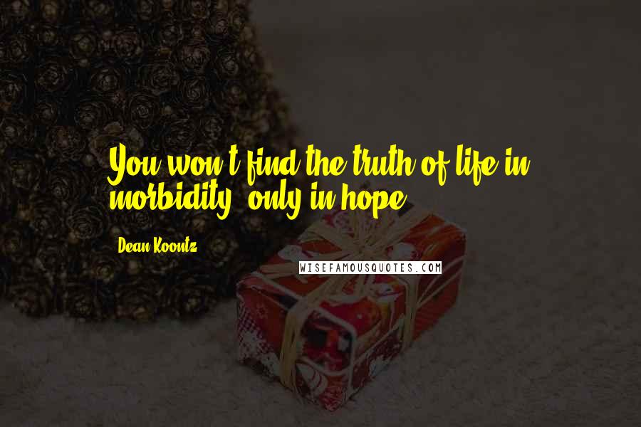 Dean Koontz Quotes: You won't find the truth of life in morbidity, only in hope.