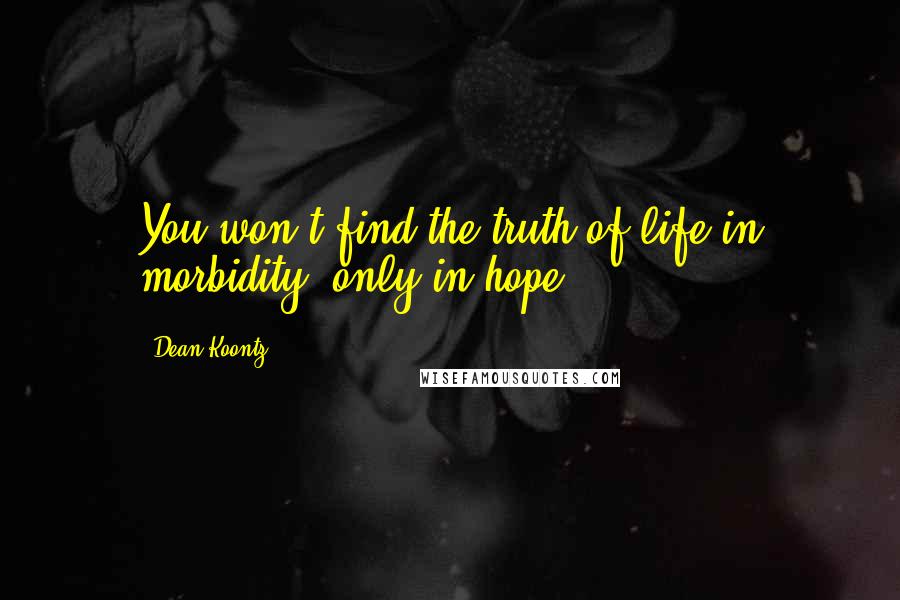 Dean Koontz Quotes: You won't find the truth of life in morbidity, only in hope.
