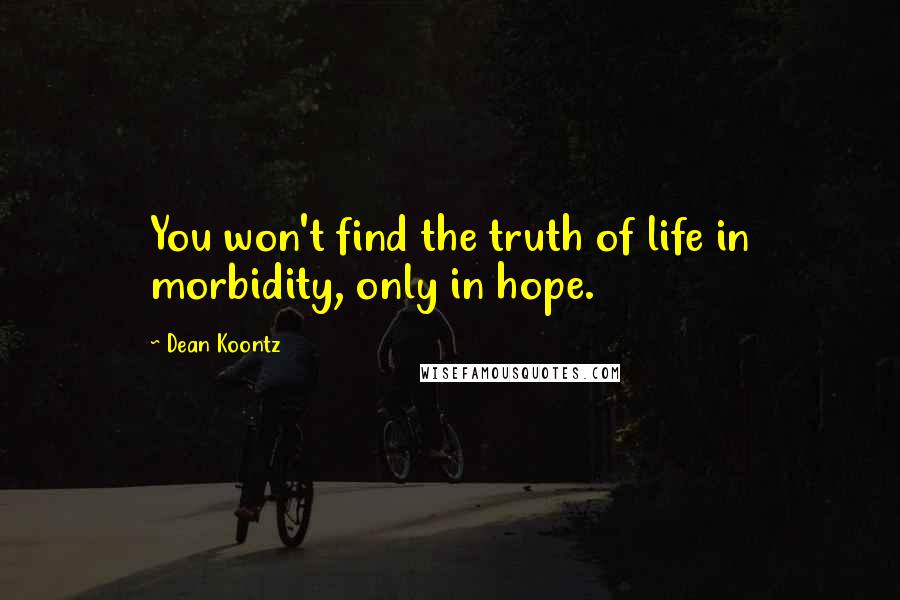 Dean Koontz Quotes: You won't find the truth of life in morbidity, only in hope.