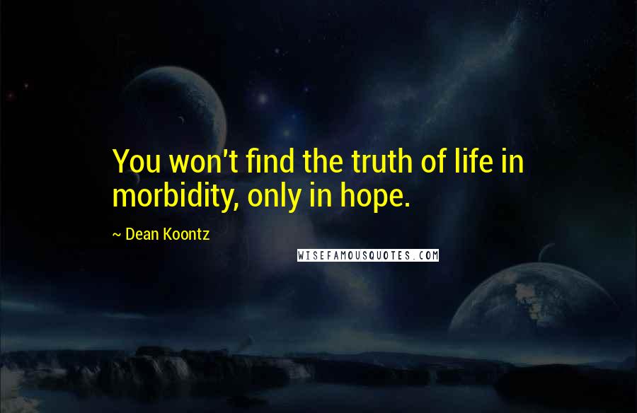 Dean Koontz Quotes: You won't find the truth of life in morbidity, only in hope.