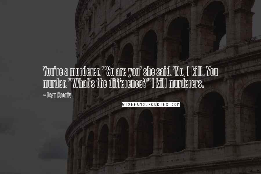 Dean Koontz Quotes: You're a murderer.''So are you' she said.'No, I kill. You murder.''What's the difference?''I kill murderers.