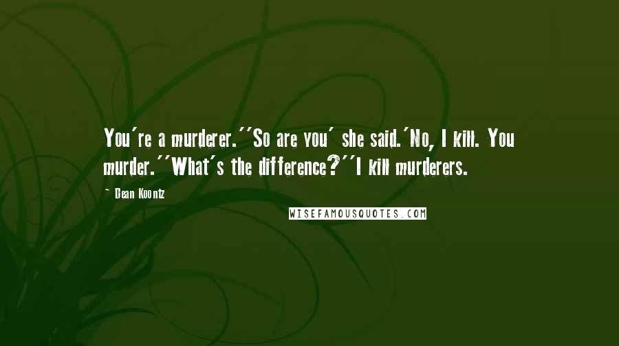 Dean Koontz Quotes: You're a murderer.''So are you' she said.'No, I kill. You murder.''What's the difference?''I kill murderers.