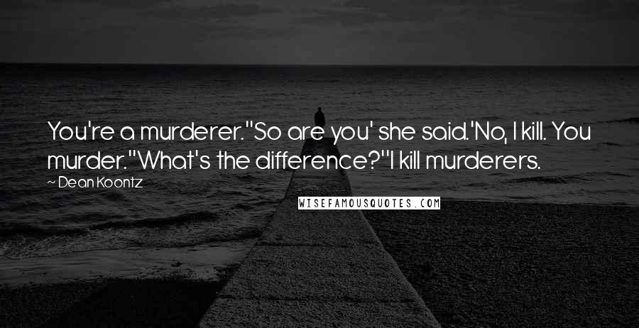 Dean Koontz Quotes: You're a murderer.''So are you' she said.'No, I kill. You murder.''What's the difference?''I kill murderers.