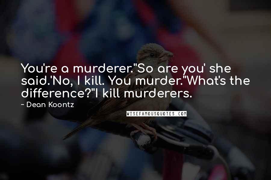 Dean Koontz Quotes: You're a murderer.''So are you' she said.'No, I kill. You murder.''What's the difference?''I kill murderers.