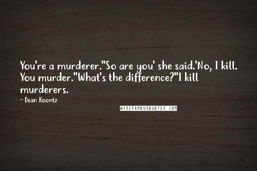 Dean Koontz Quotes: You're a murderer.''So are you' she said.'No, I kill. You murder.''What's the difference?''I kill murderers.