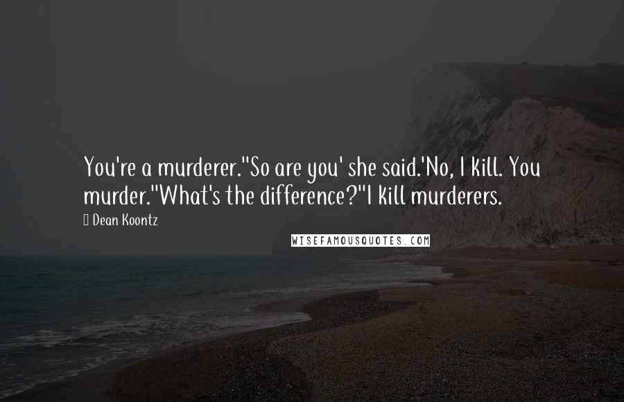 Dean Koontz Quotes: You're a murderer.''So are you' she said.'No, I kill. You murder.''What's the difference?''I kill murderers.