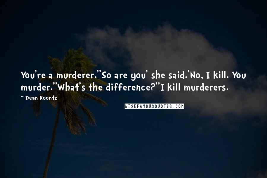 Dean Koontz Quotes: You're a murderer.''So are you' she said.'No, I kill. You murder.''What's the difference?''I kill murderers.