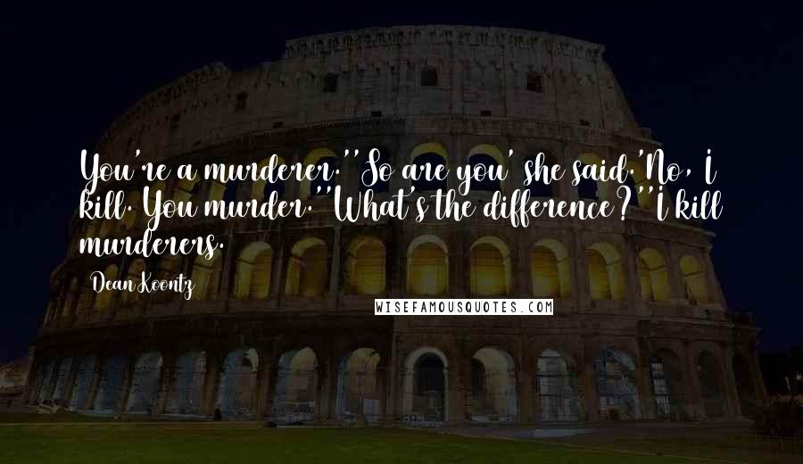 Dean Koontz Quotes: You're a murderer.''So are you' she said.'No, I kill. You murder.''What's the difference?''I kill murderers.