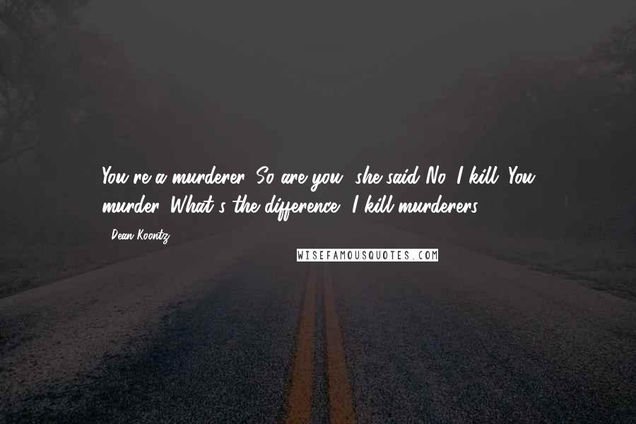 Dean Koontz Quotes: You're a murderer.''So are you' she said.'No, I kill. You murder.''What's the difference?''I kill murderers.