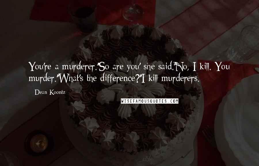 Dean Koontz Quotes: You're a murderer.''So are you' she said.'No, I kill. You murder.''What's the difference?''I kill murderers.