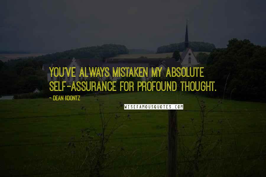 Dean Koontz Quotes: You've always mistaken my absolute self-assurance for profound thought.