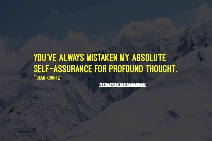 Dean Koontz Quotes: You've always mistaken my absolute self-assurance for profound thought.