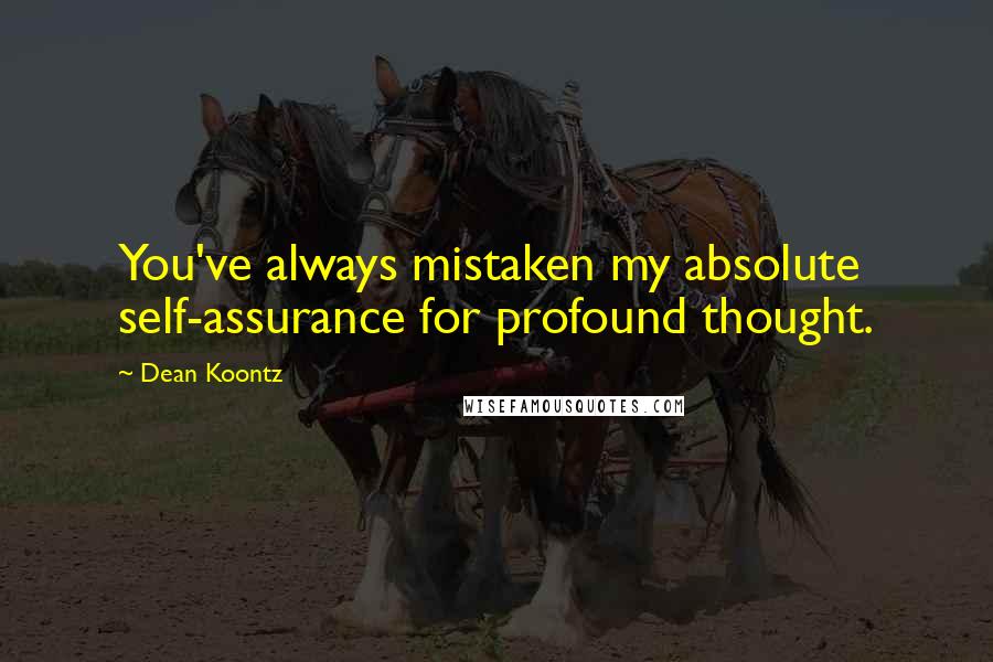 Dean Koontz Quotes: You've always mistaken my absolute self-assurance for profound thought.
