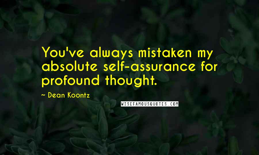 Dean Koontz Quotes: You've always mistaken my absolute self-assurance for profound thought.