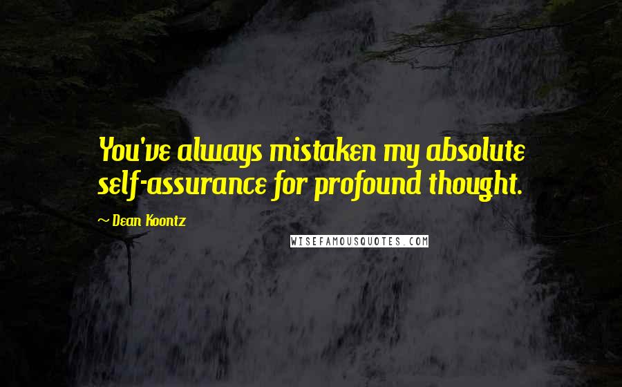 Dean Koontz Quotes: You've always mistaken my absolute self-assurance for profound thought.