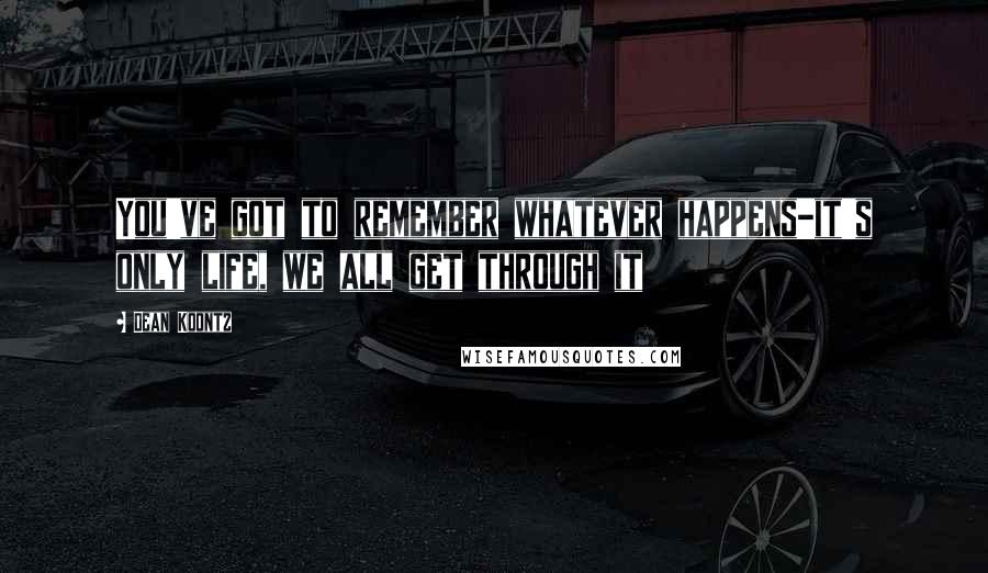 Dean Koontz Quotes: You've got to remember whatever happens-it's only life, we all get through it
