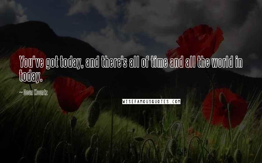 Dean Koontz Quotes: You've got today, and there's all of time and all the world in today.