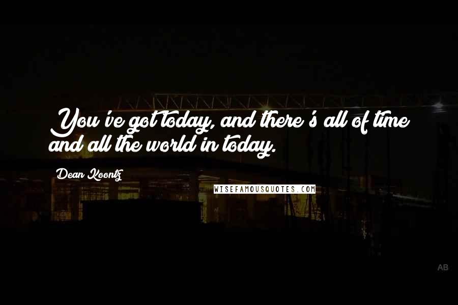 Dean Koontz Quotes: You've got today, and there's all of time and all the world in today.