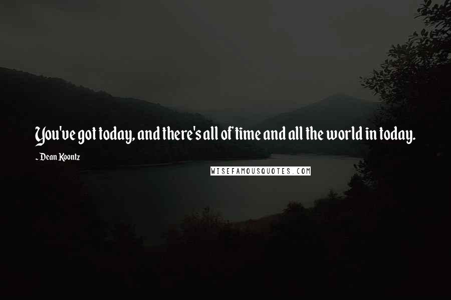 Dean Koontz Quotes: You've got today, and there's all of time and all the world in today.