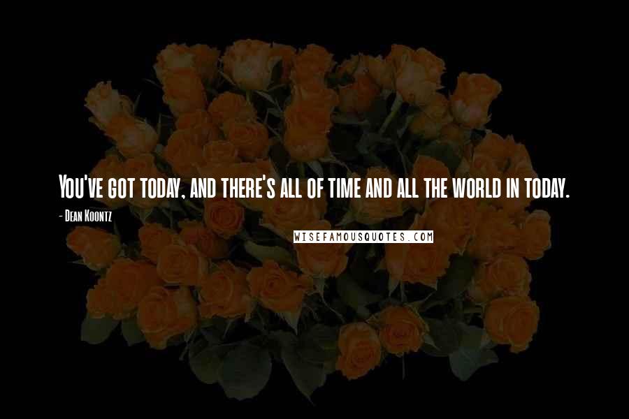 Dean Koontz Quotes: You've got today, and there's all of time and all the world in today.