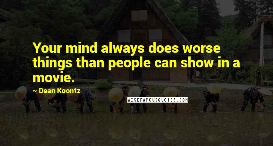 Dean Koontz Quotes: Your mind always does worse things than people can show in a movie.