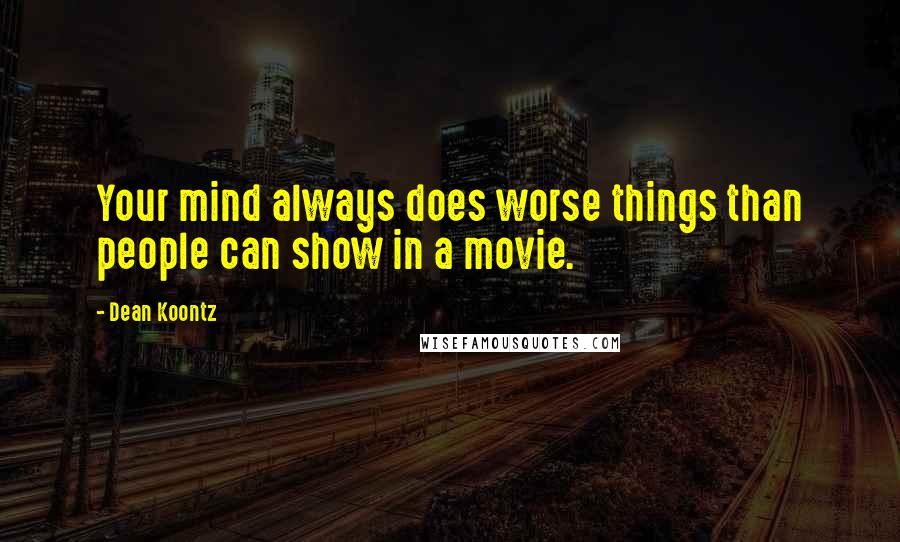 Dean Koontz Quotes: Your mind always does worse things than people can show in a movie.