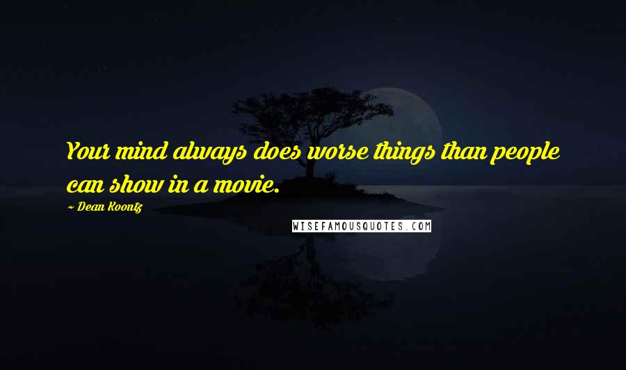 Dean Koontz Quotes: Your mind always does worse things than people can show in a movie.