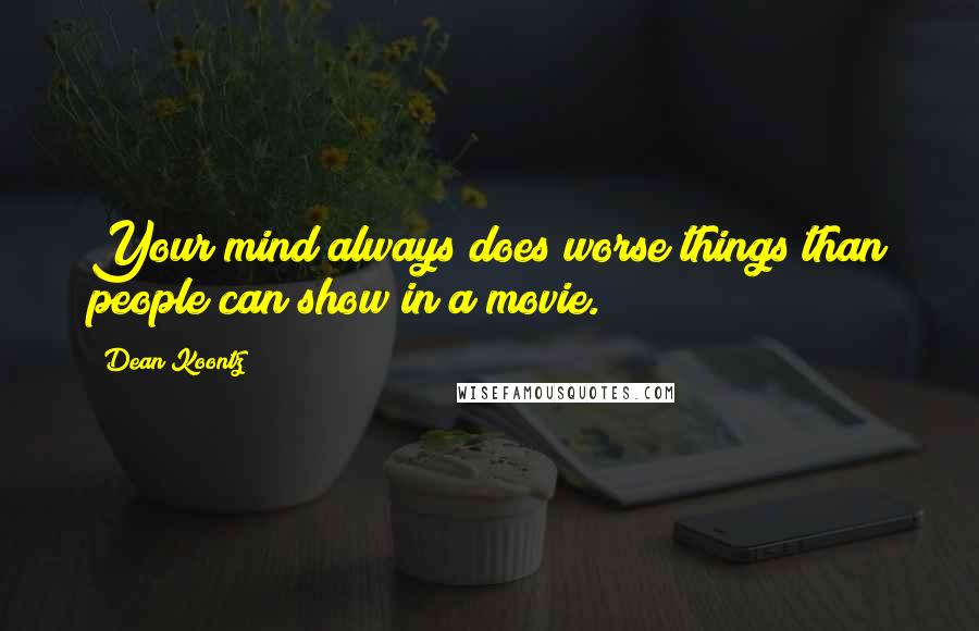 Dean Koontz Quotes: Your mind always does worse things than people can show in a movie.