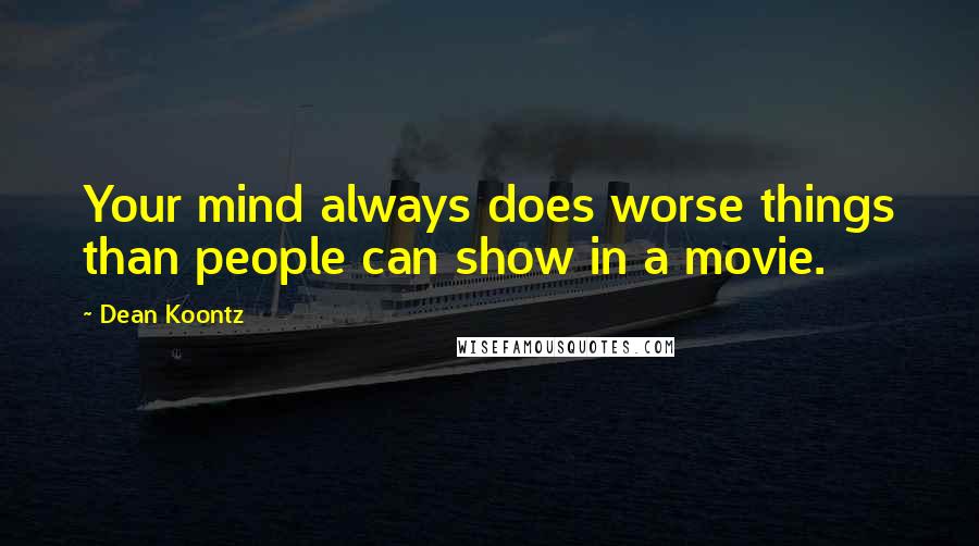 Dean Koontz Quotes: Your mind always does worse things than people can show in a movie.