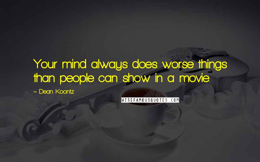Dean Koontz Quotes: Your mind always does worse things than people can show in a movie.