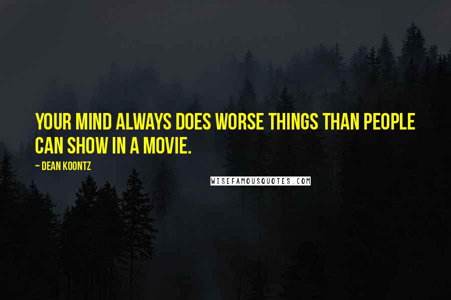 Dean Koontz Quotes: Your mind always does worse things than people can show in a movie.