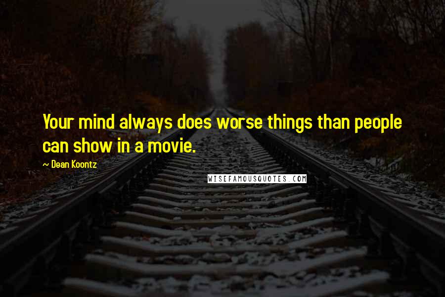 Dean Koontz Quotes: Your mind always does worse things than people can show in a movie.