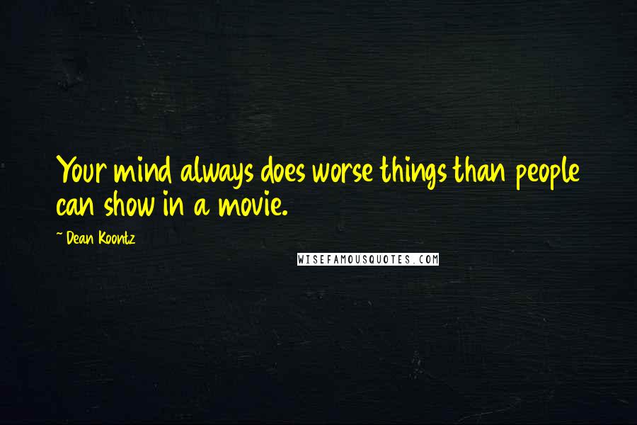 Dean Koontz Quotes: Your mind always does worse things than people can show in a movie.