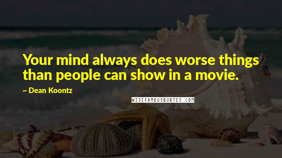 Dean Koontz Quotes: Your mind always does worse things than people can show in a movie.