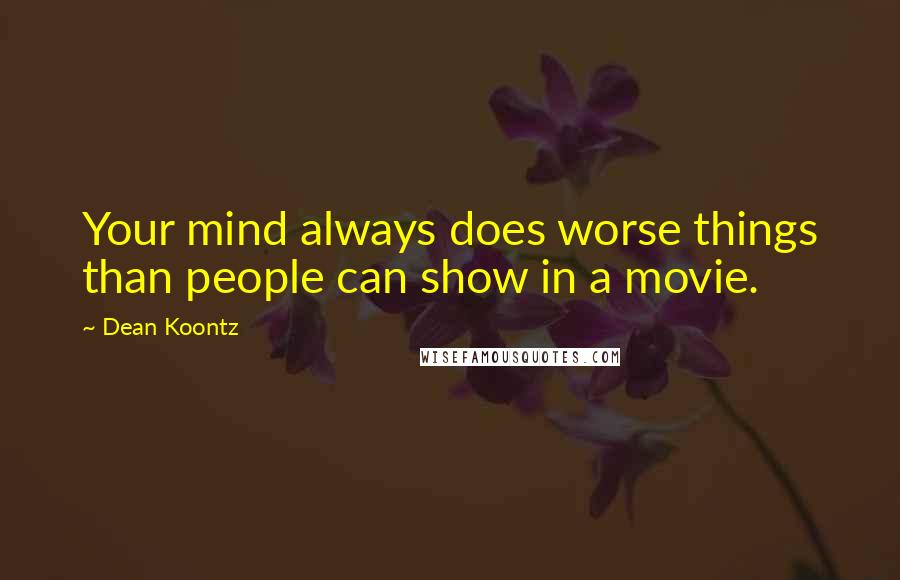 Dean Koontz Quotes: Your mind always does worse things than people can show in a movie.