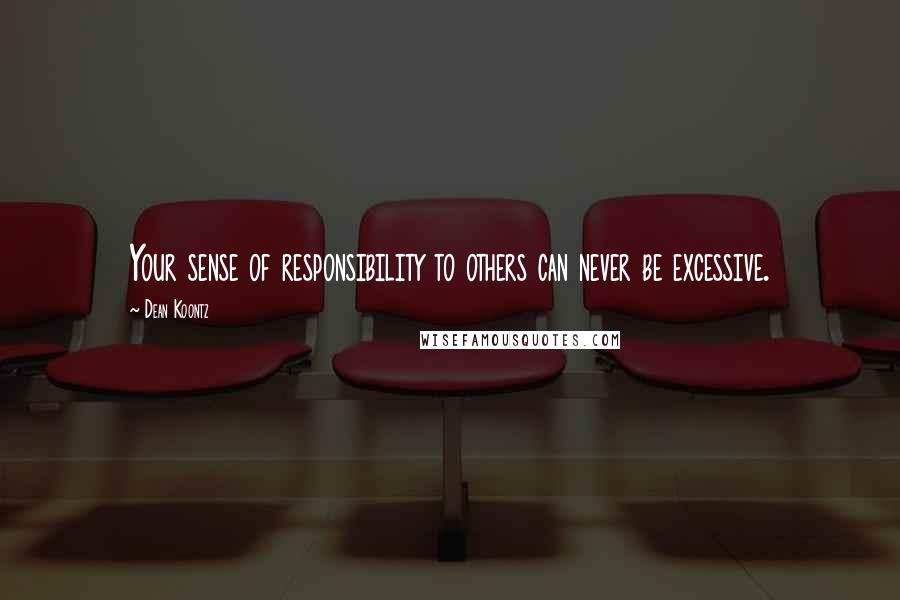 Dean Koontz Quotes: Your sense of responsibility to others can never be excessive.