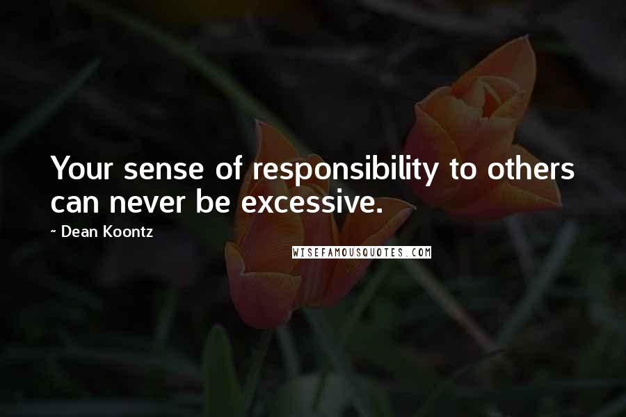 Dean Koontz Quotes: Your sense of responsibility to others can never be excessive.