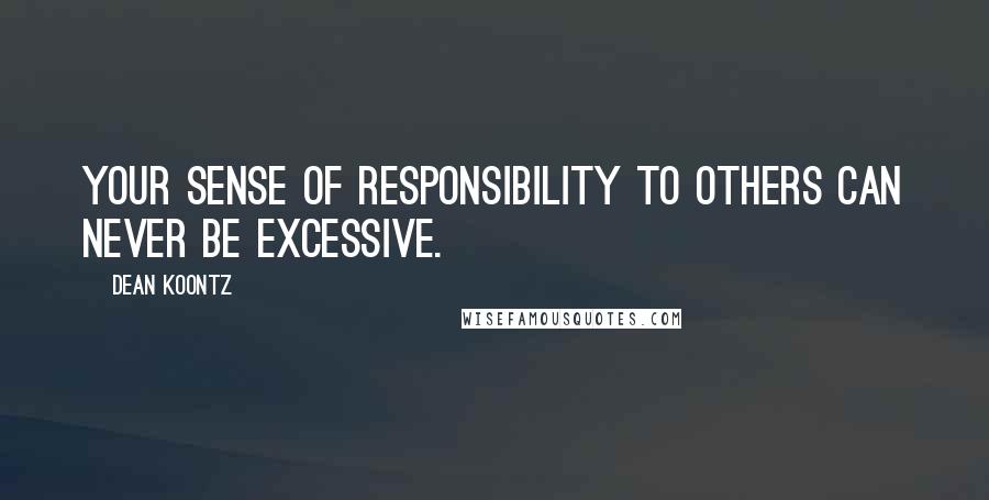 Dean Koontz Quotes: Your sense of responsibility to others can never be excessive.